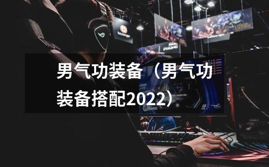 男气功装备(男气功装备搭配2022)-第1张-游戏信息-龙启网