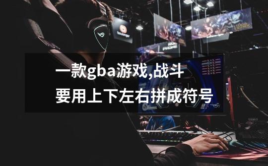 一款gba游戏,战斗要用上下左右拼成符号-第1张-游戏信息-龙启网