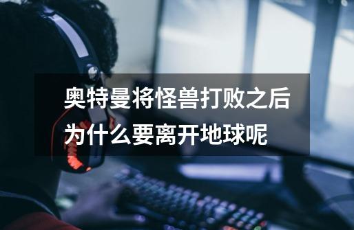 奥特曼将怪兽打败之后为什么要离开地球呢-第1张-游戏信息-龙启网