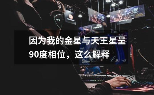 因为我的金星与天王星呈90度相位,这么解释-第1张-游戏信息-龙启网