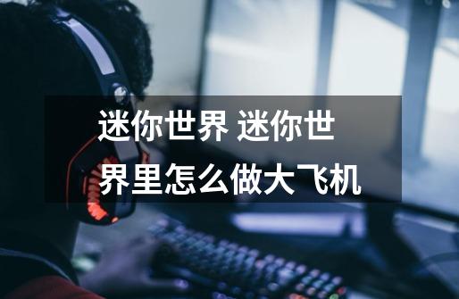 迷你世界 迷你世界里怎么做大飞机-第1张-游戏信息-龙启网