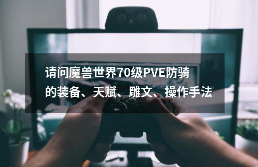 请问魔兽世界70级PVE防骑的装备、天赋、雕文、操作手法-第1张-游戏信息-龙启网