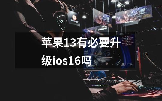 苹果13有必要升级ios16吗-第1张-游戏信息-龙启网