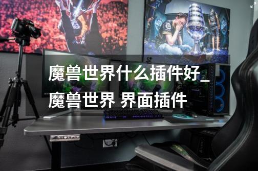 魔兽世界什么插件好?_魔兽世界 界面插件-第1张-游戏信息-龙启网
