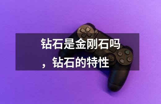 钻石是金刚石吗,钻石的特性-第1张-游戏信息-龙启网