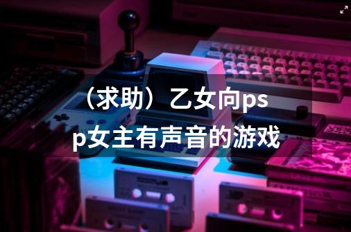 (求助)乙女向psp女主有声音的游戏-第1张-游戏信息-龙启网