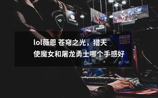 lol薇恩 苍穹之光，猎天使魔女和屠龙勇士哪个手感好-第1张-游戏信息-龙启网