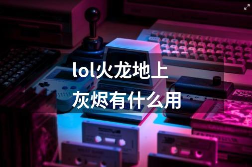 lol火龙地上灰烬有什么用-第1张-游戏信息-龙启网