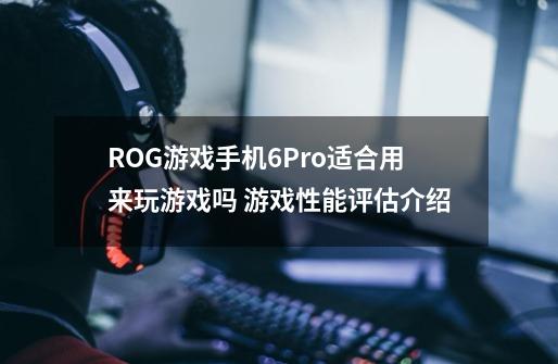 ROG游戏手机6Pro适合用来玩游戏吗 游戏性能评估介绍-第1张-游戏信息-龙启网