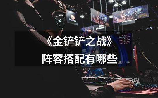 《金铲铲之战》阵容搭配有哪些-第1张-游戏信息-龙启网