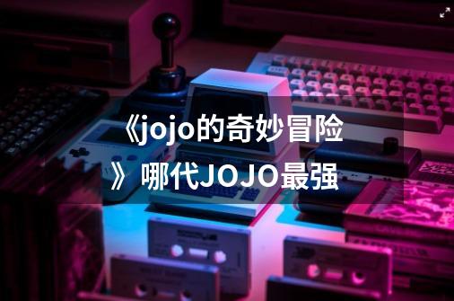 《jojo的奇妙冒险》哪代JOJO最强-第1张-游戏信息-龙启网