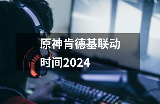 原神肯德基联动时间2024-第1张-游戏信息-龙启网