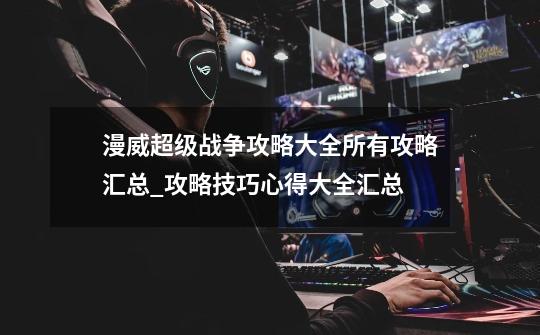 漫威超级战争攻略大全所有攻略汇总_攻略技巧心得大全汇总-第1张-游戏信息-龙启网