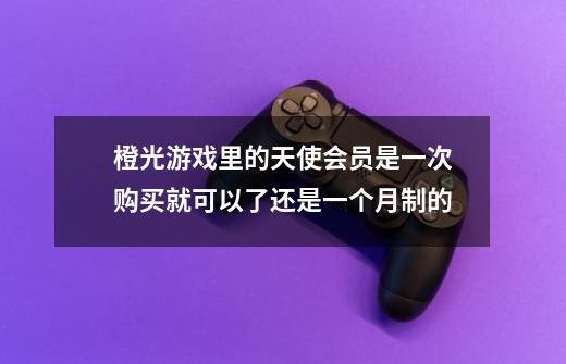 橙光游戏里的天使会员是一次购买就可以了还是一个月制的-第1张-游戏信息-龙启网