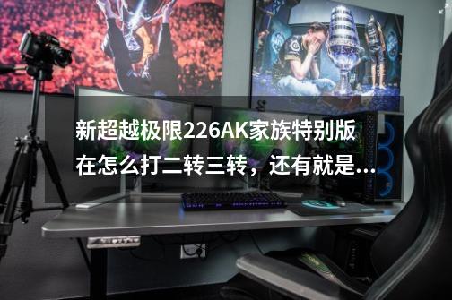 新超越极限2.26AK家族特别版在怎么打二转三转，还有就是打神屋子在哪，-第1张-游戏信息-龙启网