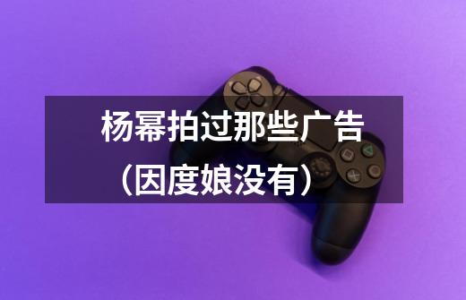 杨幂拍过那些广告(因度娘没有)-第1张-游戏信息-龙启网