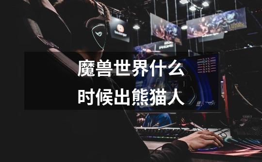 魔兽世界什么时候出熊猫人-第1张-游戏信息-龙启网