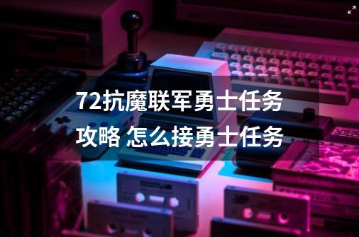 7.2抗魔联军勇士任务攻略 怎么接勇士任务-第1张-游戏信息-龙启网