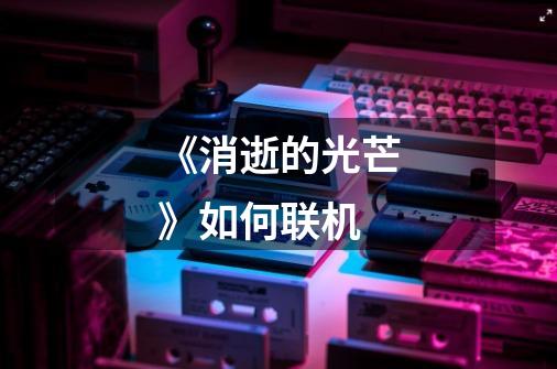 《消逝的光芒》如何联机-第1张-游戏信息-龙启网