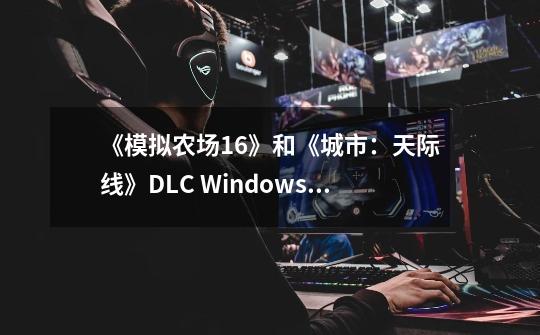 《模拟农场16》和《城市:天际线》DLC Windows商城免费领取-第1张-游戏信息-龙启网