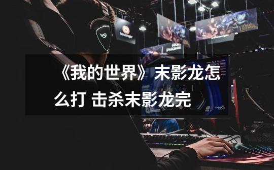 《我的世界》末影龙怎么打 击杀末影龙完-第1张-游戏信息-龙启网
