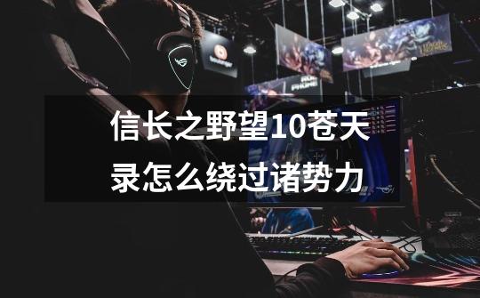 信长之野望10苍天录怎么绕过诸势力-第1张-游戏信息-龙启网