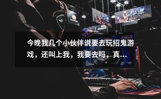 今晚我几个小伙伴说要去玩招鬼游戏，还叫上我，我要去吗，真的有鬼吗-第1张-游戏信息-龙启网