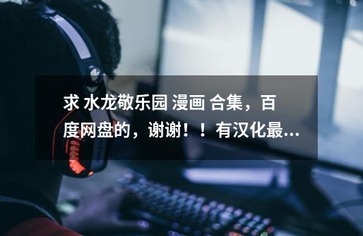 求 水龙敬乐园 漫画 合集，百度网盘的，谢谢！！有汉化最好了！-第1张-游戏信息-龙启网