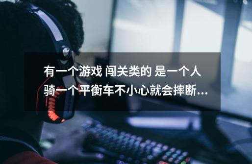有一个游戏 闯关类的 是一个人骑一个平衡车不小心就会摔断腿 很血腥-第1张-游戏信息-龙启网