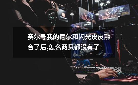 赛尔号我的尼尔和闪光皮皮融合了后,怎么两只都没有了-第1张-游戏信息-龙启网