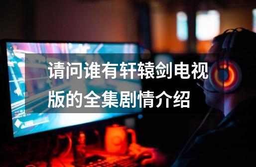 请问谁有轩辕剑电视版的全集剧情介绍-第1张-游戏信息-龙启网