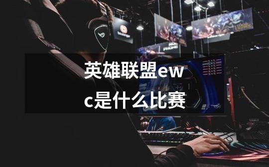 英雄联盟ewc是什么比赛-第1张-游戏信息-龙启网