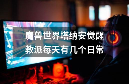 魔兽世界塔纳安觉醒教派每天有几个日常-第1张-游戏信息-龙启网