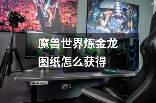 魔兽世界炼金龙图纸怎么获得-第1张-游戏信息-龙启网