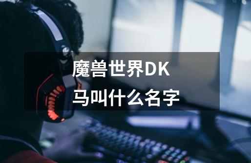 魔兽世界DK马叫什么名字-第1张-游戏信息-龙启网