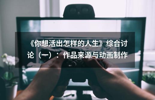 《你想活出怎样的人生》综合讨论(一):作品来源与动画制作-第1张-游戏信息-龙启网