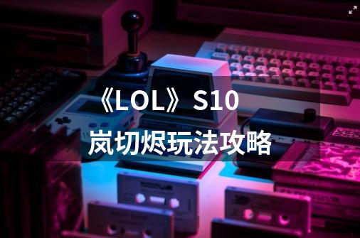 《LOL》S10岚切烬玩法攻略-第1张-游戏信息-龙启网