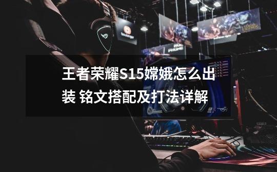 王者荣耀S15嫦娥怎么出装 铭文搭配及打法详解-第1张-游戏信息-龙启网