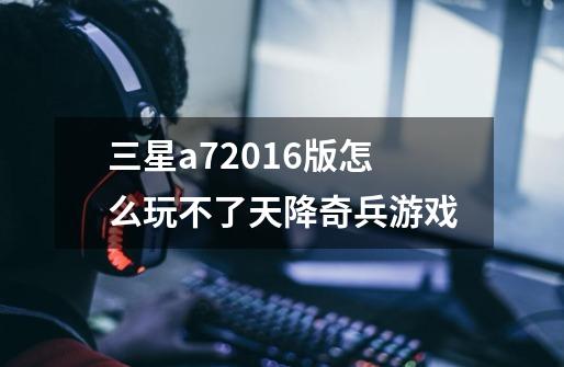 三星a72016版怎么玩不了天降奇兵游戏-第1张-游戏信息-龙启网
