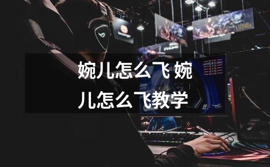 婉儿怎么飞 婉儿怎么飞教学-第1张-游戏信息-龙启网