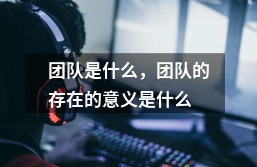 团队是什么,团队的存在的意义是什么-第1张-游戏信息-龙启网