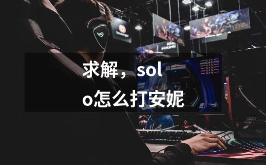求解,solo怎么打安妮-第1张-游戏信息-龙启网