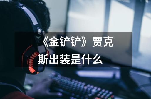 《金铲铲》贾克斯出装是什么-第1张-游戏信息-龙启网