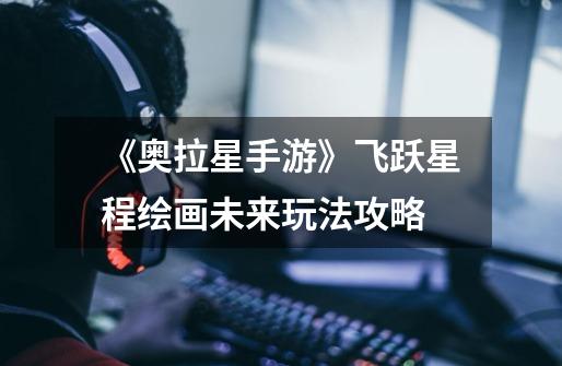 《奥拉星手游》飞跃星程绘画未来玩法攻略-第1张-游戏信息-龙启网