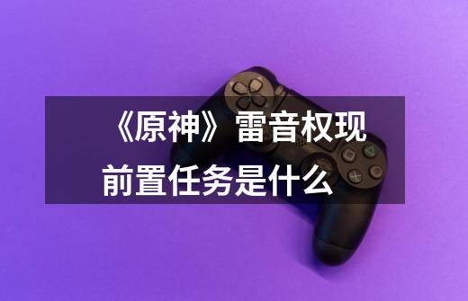 《原神》雷音权现前置任务是什么-第1张-游戏信息-龙启网