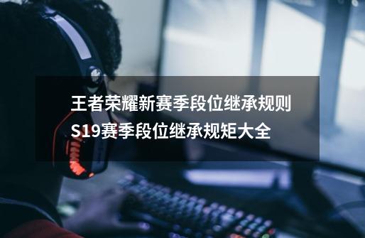 王者荣耀新赛季段位继承规则 S19赛季段位继承规矩大全-第1张-游戏信息-龙启网