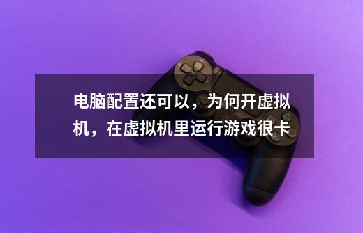 电脑配置还可以，为何开虚拟机，在虚拟机里运行游戏很卡-第1张-游戏信息-龙启网
