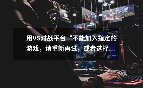 用VS对战平台“不能加入指定的游戏,请重新再试,或者选择其他的游戏” 没开防火墙-第1张-游戏信息-龙启网