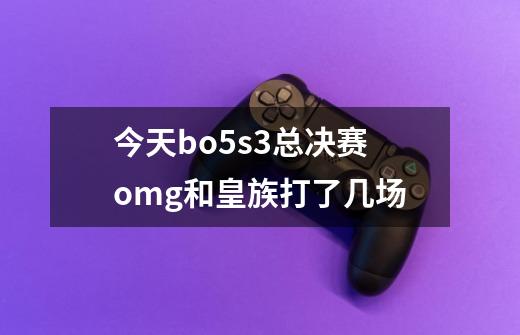 今天bo5s3总决赛omg和皇族打了几场-第1张-游戏信息-龙启网