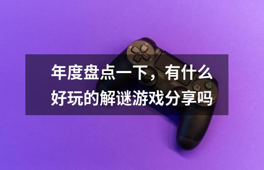 年度盘点一下,有什么好玩的解谜游戏分享吗-第1张-游戏信息-龙启网